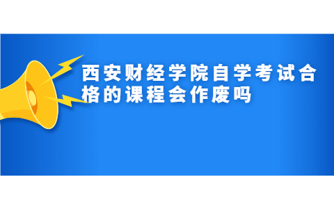 西安財(cái)經(jīng)學(xué)院自學(xué)考試合格的課程會(huì)作廢嗎