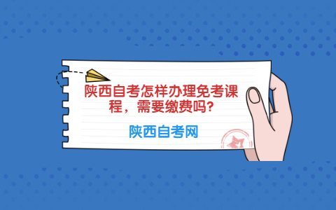 陜西自考怎樣辦理免考課程，需要繳費嗎?