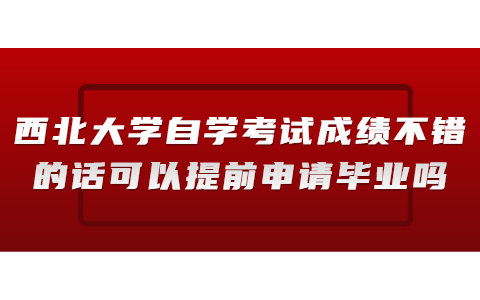 西北大學自學考試成績不錯的話可以提前申請畢業嗎