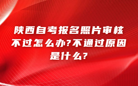陜西自考報名照片審核不過怎么辦?不通過原因是什么?