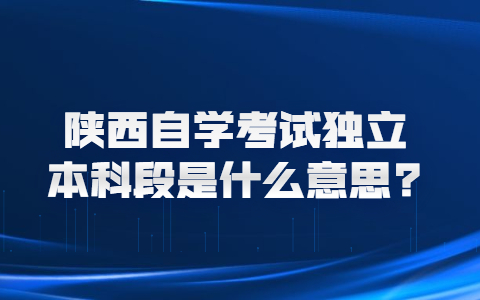 陜西自學考試獨立本科段是什么意思?