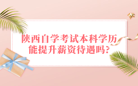 陜西自學考試本科學歷能提升薪資待遇嗎?