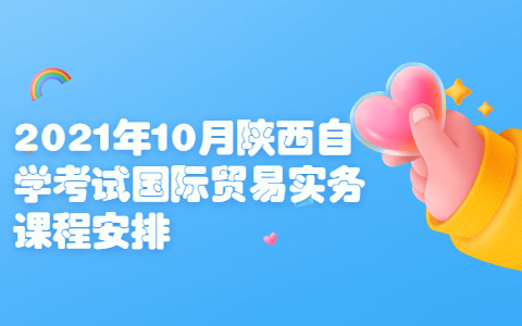 2021年10月陜西自學(xué)考試國際貿(mào)易實務(wù)課程安排